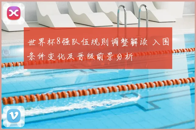 世界杯8强队伍规则调整解读 入围条件变化及晋级前景分析