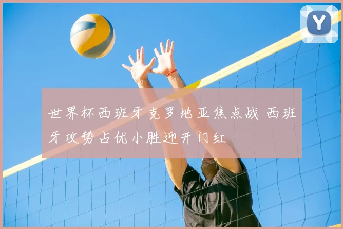 世界杯西班牙克罗地亚焦点战 西班牙攻势占优小胜迎开门红