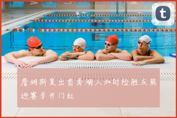 詹姆斯复出首秀湖人加时险胜灰熊迎赛季开门红