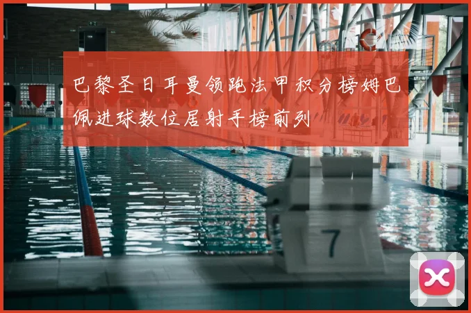 巴黎圣日耳曼领跑法甲积分榜姆巴佩进球数位居射手榜前列