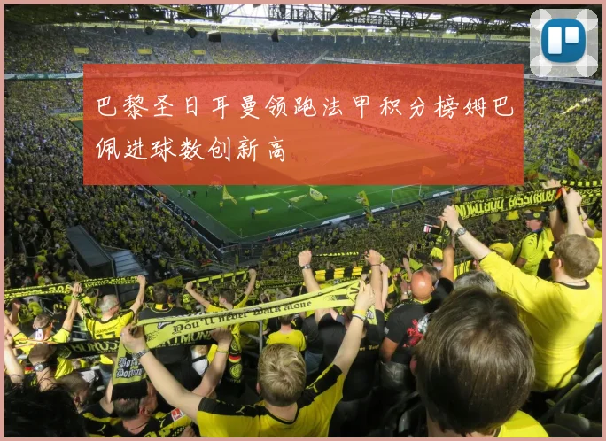 巴黎圣日耳曼领跑法甲积分榜姆巴佩进球数创新高