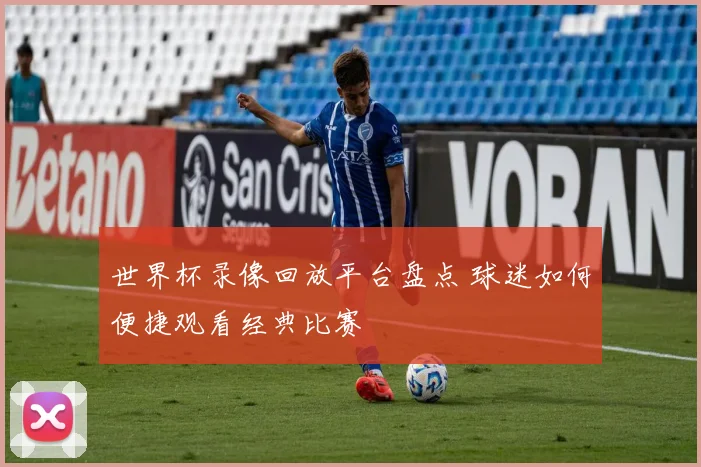 世界杯录像回放平台盘点 球迷如何便捷观看经典比赛