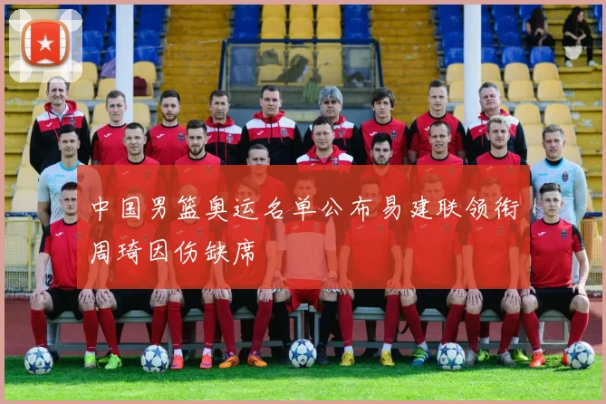 中国男篮奥运名单公布易建联领衔周琦因伤缺席