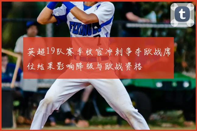 英超19队赛季收官冲刺争夺欧战席位结果影响降级与欧战资格