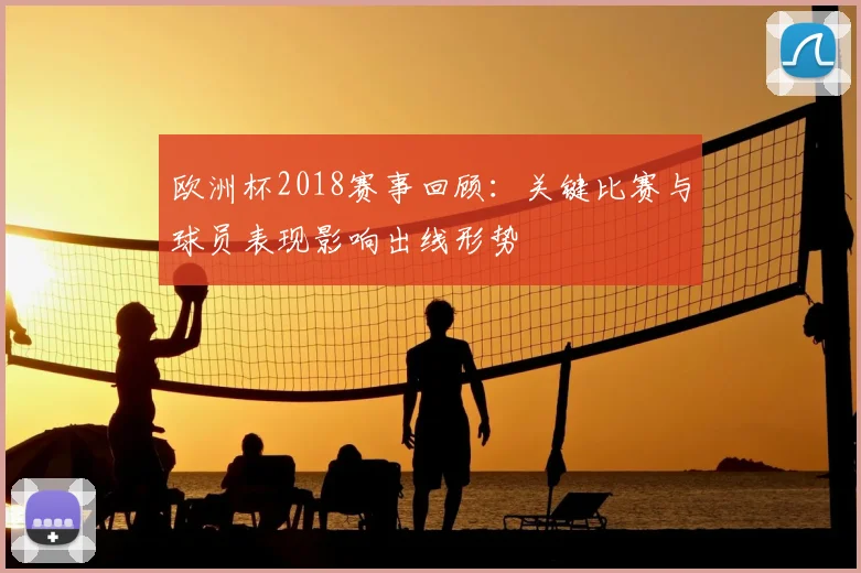 欧洲杯2018赛事回顾：关键比赛与球员表现影响出线形势