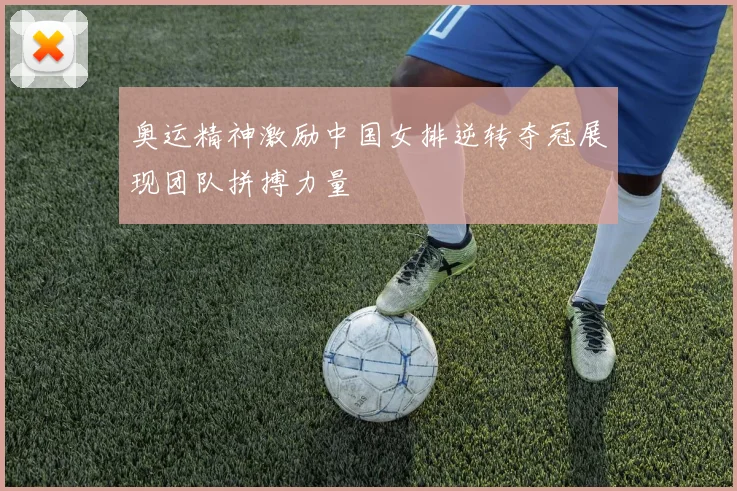 奥运精神激励中国女排逆转夺冠展现团队拼搏力量