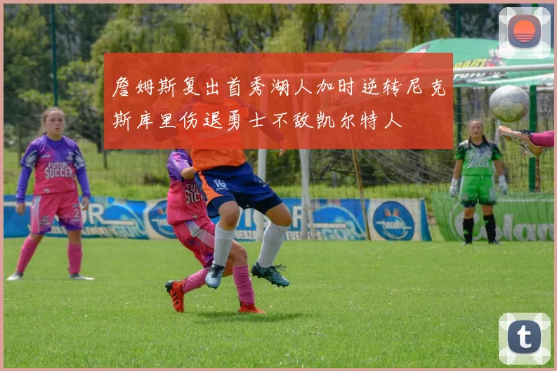 詹姆斯复出首秀湖人加时逆转尼克斯库里伤退勇士不敌凯尔特人