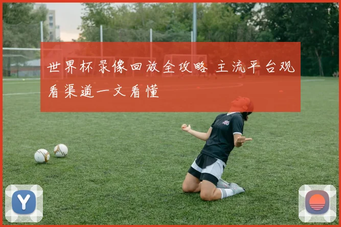 世界杯录像回放全攻略 主流平台观看渠道一文看懂