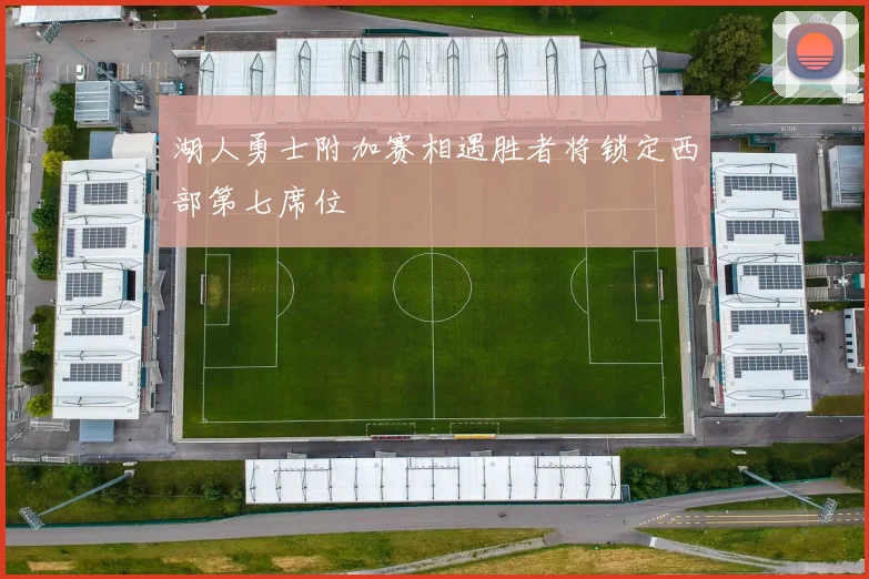 湖人勇士附加赛相遇胜者将锁定西部第七席位