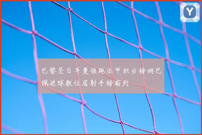 巴黎圣日耳曼领跑法甲积分榜姆巴佩进球数位居射手榜前列