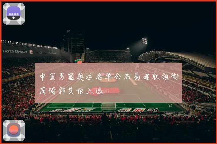 中国男篮奥运名单公布易建联领衔周琦郭艾伦入选