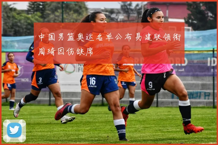 中国男篮奥运名单公布易建联领衔周琦因伤缺席