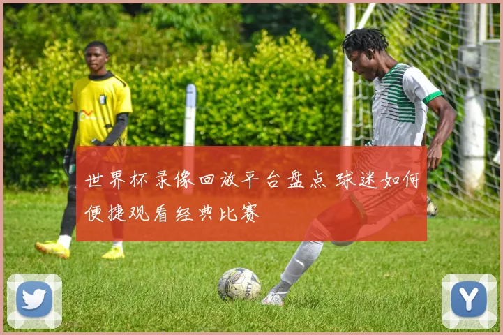 世界杯录像回放平台盘点 球迷如何便捷观看经典比赛