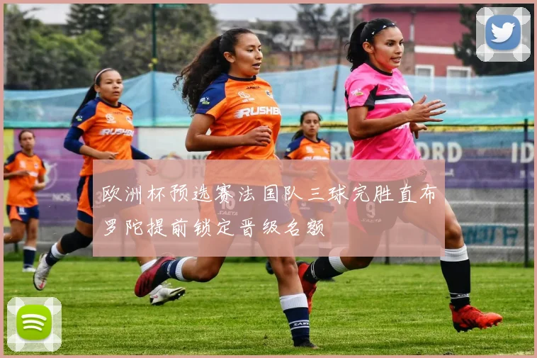欧洲杯预选赛法国队三球完胜直布罗陀提前锁定晋级名额