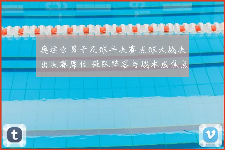 奥运会男子足球半决赛点球大战决出决赛席位 强队阵容与战术成焦点