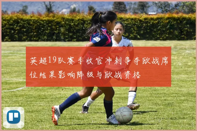 英超19队赛季收官冲刺争夺欧战席位结果影响降级与欧战资格