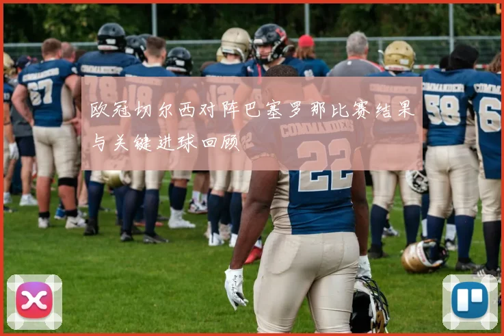 欧冠切尔西对阵巴塞罗那比赛结果与关键进球回顾