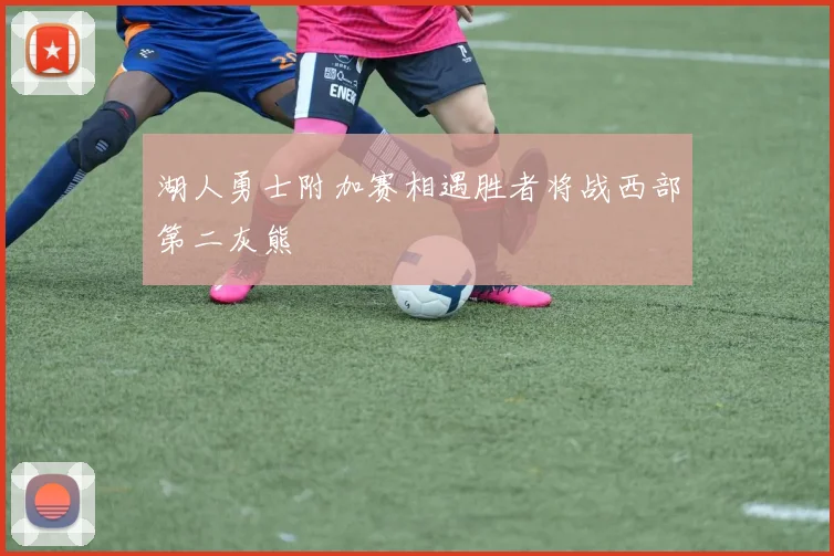 湖人勇士附加赛相遇胜者将战西部第二灰熊