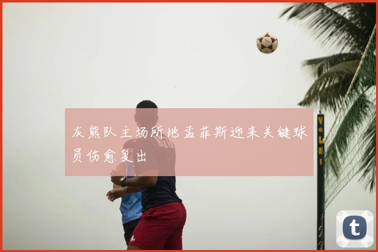 灰熊队主场所地孟菲斯迎来关键球员伤愈复出