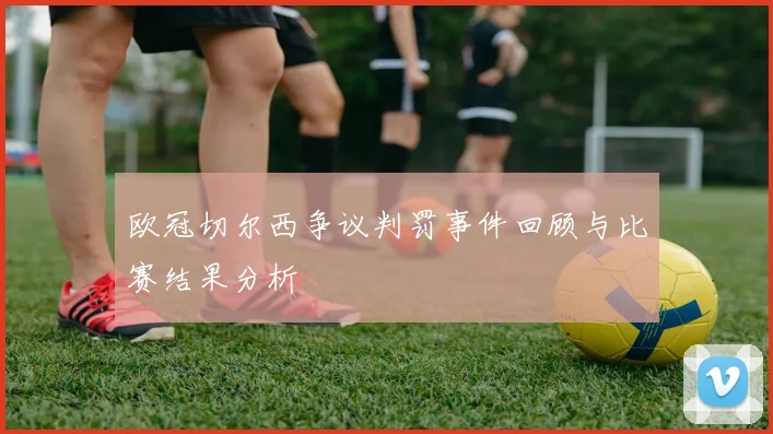 欧冠切尔西争议判罚事件回顾与比赛结果分析