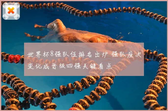 世界杯8强队伍排名出炉 强队座次变化成晋级四强关键看点