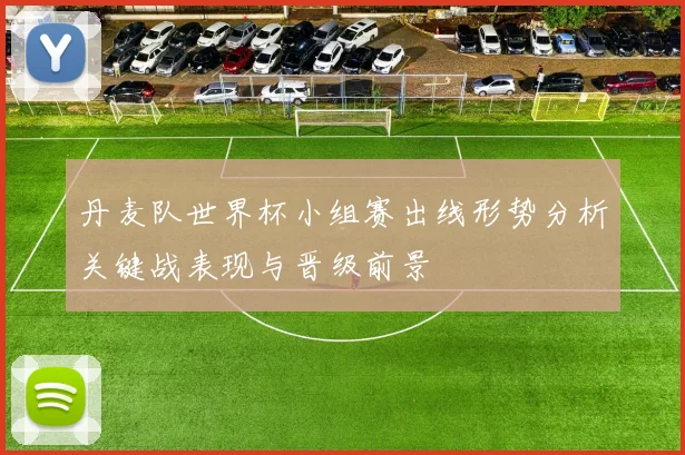 丹麦队世界杯小组赛出线形势分析关键战表现与晋级前景