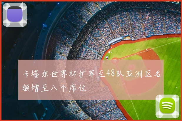 卡塔尔世界杯扩军至48队亚洲区名额增至八个席位