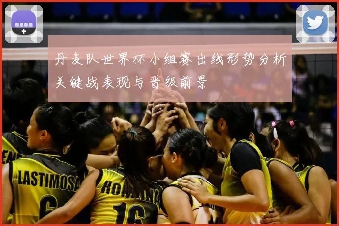 丹麦队世界杯小组赛出线形势分析关键战表现与晋级前景