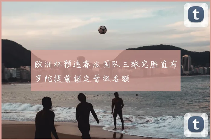 欧洲杯预选赛法国队三球完胜直布罗陀提前锁定晋级名额