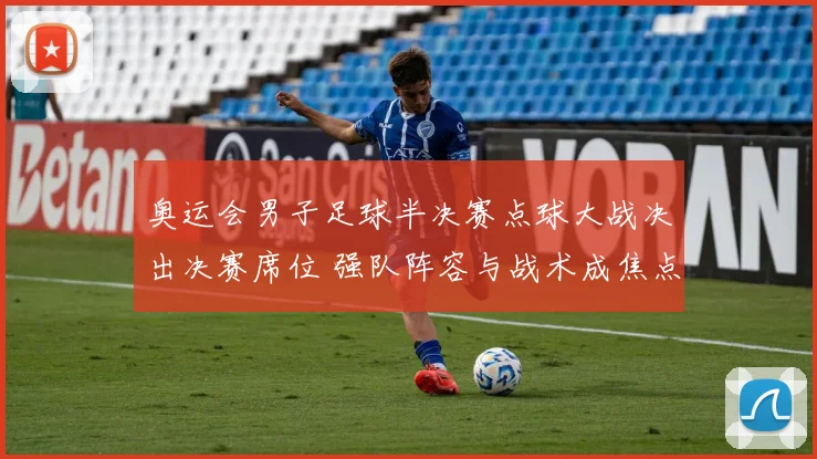 奥运会男子足球半决赛点球大战决出决赛席位 强队阵容与战术成焦点