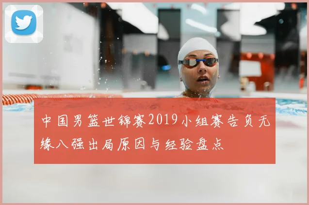 中国男篮世锦赛2019小组赛告负无缘八强出局原因与经验盘点