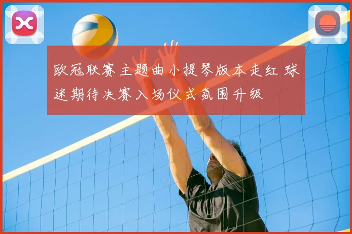 欧冠联赛主题曲小提琴版本走红 球迷期待决赛入场仪式氛围升级