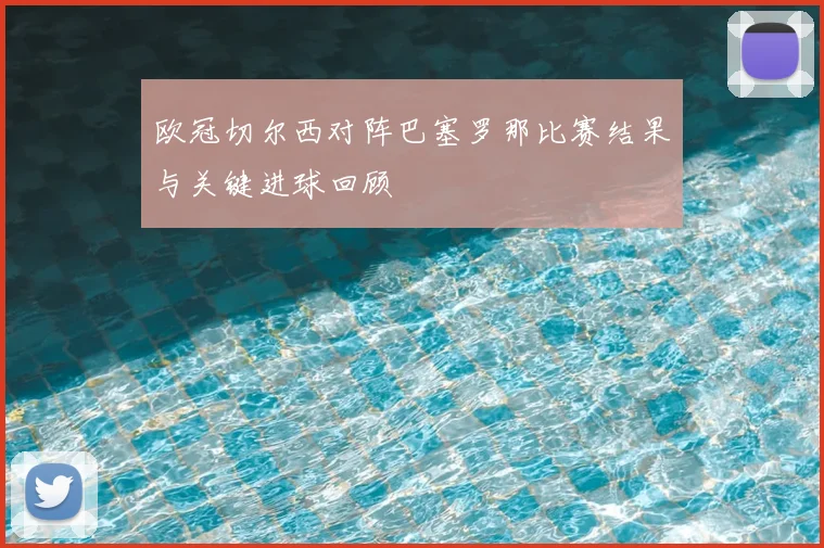 欧冠切尔西对阵巴塞罗那比赛结果与关键进球回顾