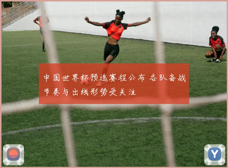 中国世界杯预选赛程公布 各队备战节奏与出线形势受关注