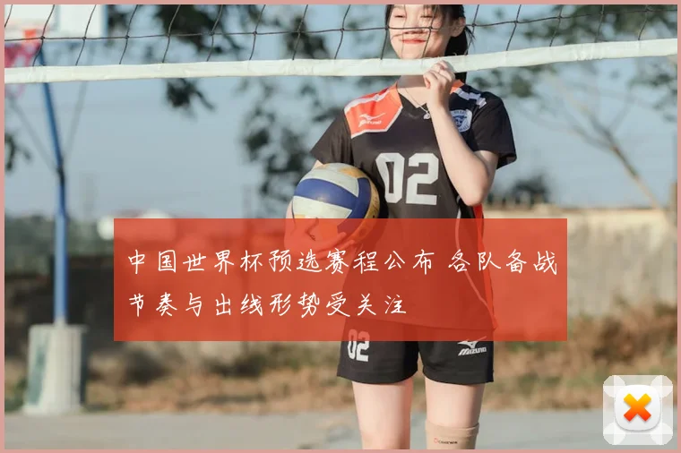 中国世界杯预选赛程公布 各队备战节奏与出线形势受关注