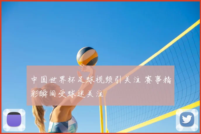 中国世界杯足球视频引关注 赛事精彩瞬间受球迷关注