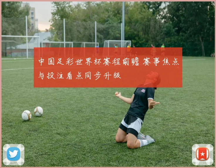 中国足彩世界杯赛程前瞻 赛事焦点与投注看点同步升级