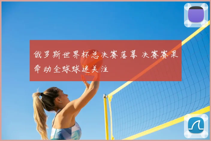 俄罗斯世界杯总决赛落幕 决赛赛果牵动全球球迷关注