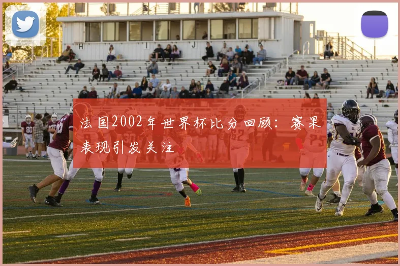 法国2002年世界杯比分回顾：赛果表现引发关注