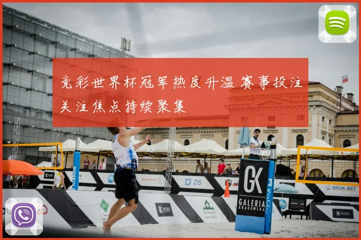 竞彩世界杯冠军热度升温 赛事投注关注焦点持续聚集