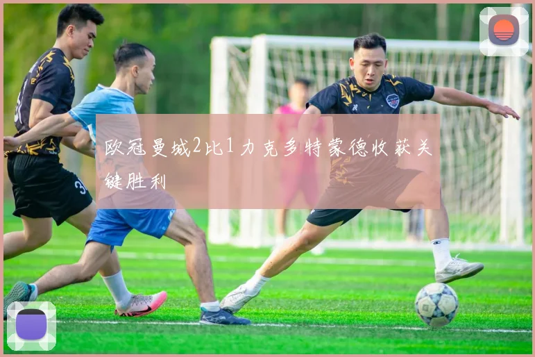 欧冠曼城2比1力克多特蒙德收获关键胜利