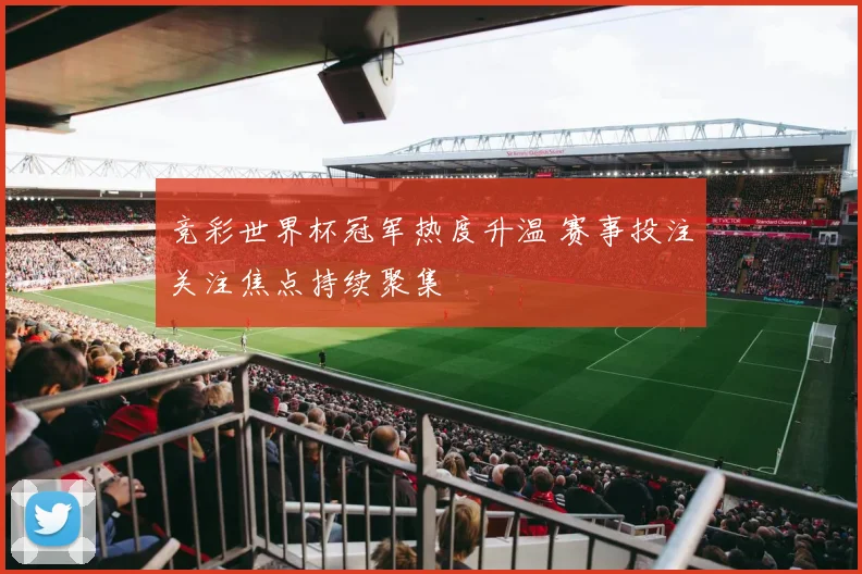 竞彩世界杯冠军热度升温 赛事投注关注焦点持续聚集