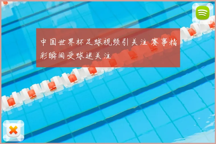 中国世界杯足球视频引关注 赛事精彩瞬间受球迷关注